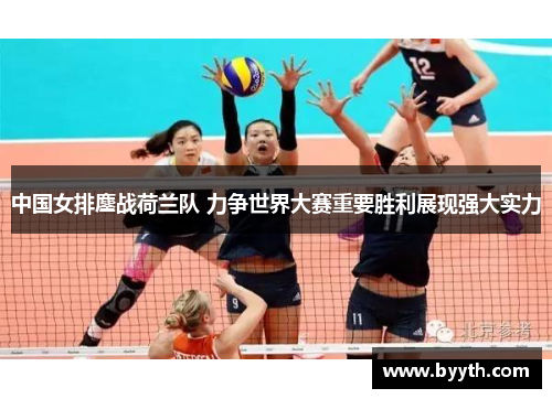 中国女排鏖战荷兰队 力争世界大赛重要胜利展现强大实力